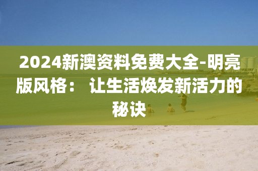 2024新澳資料免費大全-明亮版風格： 讓生活煥發(fā)新活力的秘訣