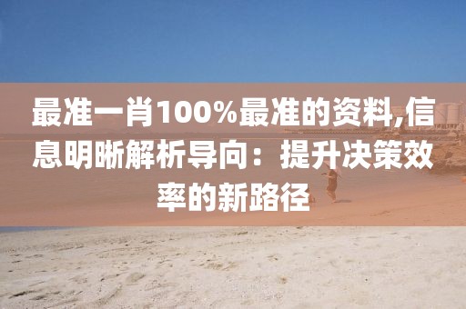 最準(zhǔn)一肖100%最準(zhǔn)的資料,信息明晰解析導(dǎo)向：提升決策效率的新路徑