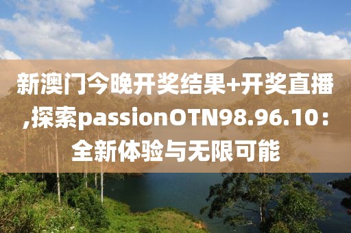 新澳門今晚開獎(jiǎng)結(jié)果+開獎(jiǎng)直播,探索passionOTN98.96.10：全新體驗(yàn)與無限可能