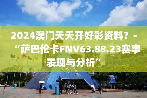 2024澳門天天開好彩資料？-“薩巴倫卡FNV63.88.23賽事表現(xiàn)與分析”