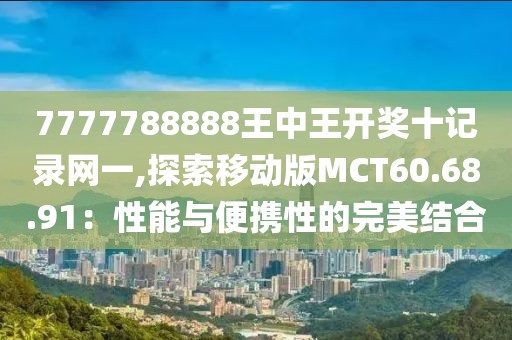 7777788888王中王開獎十記錄網(wǎng)一,探索移動版MCT60.68.91：性能與便攜性的完美結合