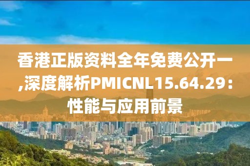 香港正版資料全年免費(fèi)公開一,深度解析PMICNL15.64.29：性能與應(yīng)用前景