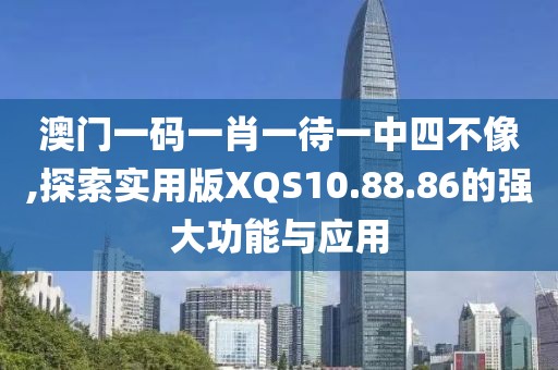 澳門一碼一肖一待一中四不像,探索實用版XQS10.88.86的強大功能與應(yīng)用