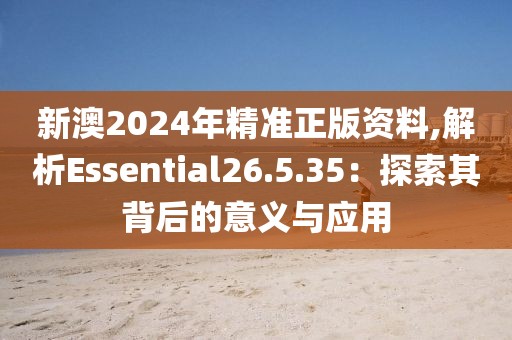 新澳2024年精準正版資料,解析Essential26.5.35：探索其背后的意義與應用