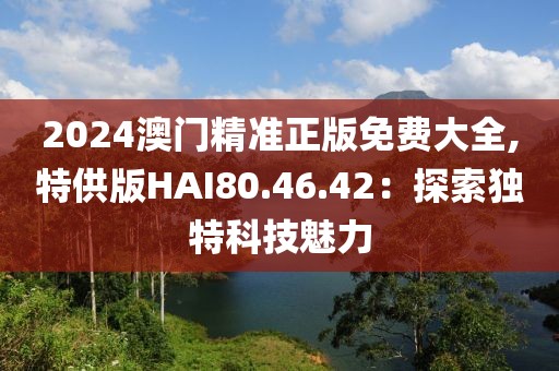 2024澳門精準(zhǔn)正版免費(fèi)大全,特供版HAI80.46.42：探索獨(dú)特科技魅力