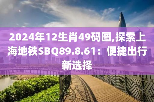 2024年12生肖49碼圖,探索上海地鐵SBQ89.8.61：便捷出行新選擇