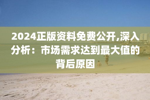 2024正版資料免費公開,深入分析：市場需求達到最大值的背后原因