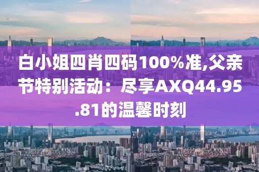 白小姐四肖四碼100%準(zhǔn),父親節(jié)特別活動(dòng)：盡享AXQ44.95.81的溫馨時(shí)刻