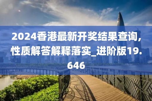 2024香港最新開獎結(jié)果查詢,性質(zhì)解答解釋落實_進(jìn)階版19.646