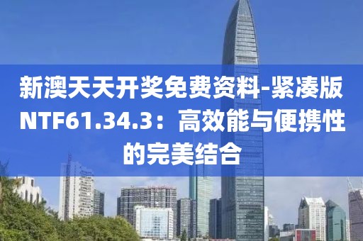 新澳天天開獎(jiǎng)免費(fèi)資料-緊湊版NTF61.34.3：高效能與便攜性的完美結(jié)合