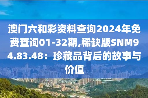 澳門六和彩資料查詢2024年免費查詢01-32期,稀缺版SNM94.83.48：珍藏品背后的故事與價值