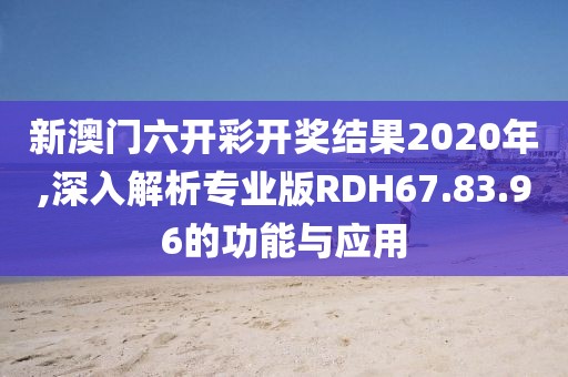 新澳門六開彩開獎結(jié)果2020年,深入解析專業(yè)版RDH67.83.96的功能與應(yīng)用