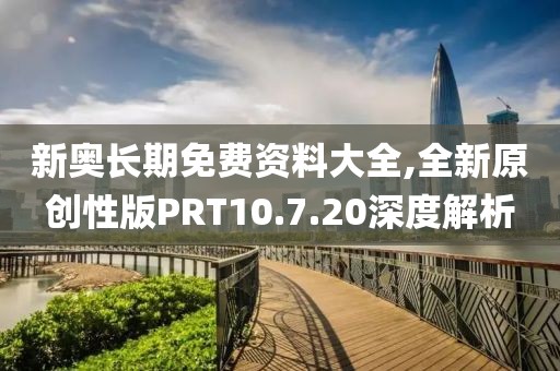 新奧長期免費資料大全,全新原創(chuàng)性版PRT10.7.20深度解析