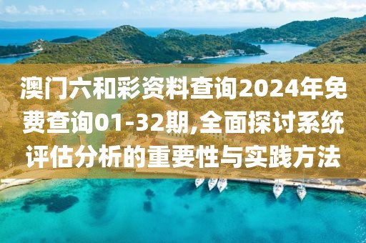 澳門六和彩資料查詢2024年免費(fèi)查詢01-32期,全面探討系統(tǒng)評估分析的重要性與實(shí)踐方法