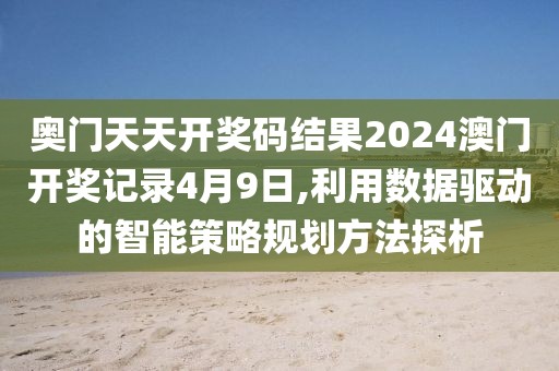 奧門天天開獎碼結(jié)果2024澳門開獎記錄4月9日,利用數(shù)據(jù)驅(qū)動的智能策略規(guī)劃方法探析