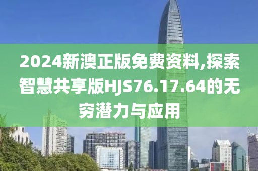 2024新澳正版免費資料,探索智慧共享版HJS76.17.64的無窮潛力與應用