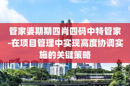 管家婆期期四肖四碼中特管家-在項(xiàng)目管理中實(shí)現(xiàn)高度協(xié)調(diào)實(shí)施的關(guān)鍵策略