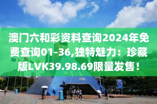 澳門六和彩資料查詢2024年免費(fèi)查詢01-36,獨(dú)特魅力：珍藏版LVK39.98.69限量發(fā)售！