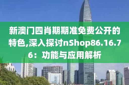 新澳門四肖期期準(zhǔn)免費公開的特色,深入探討nShop86.16.76：功能與應(yīng)用解析