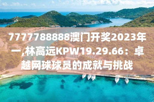 7777788888澳門開獎(jiǎng)2023年一,林高遠(yuǎn)KPW19.29.66：卓越網(wǎng)球球員的成就與挑戰(zhàn)