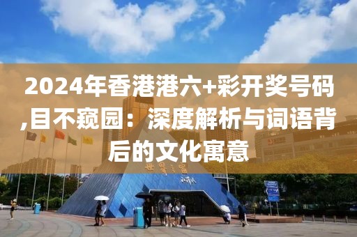 2024年香港港六+彩開獎(jiǎng)號(hào)碼,目不窺園：深度解析與詞語背后的文化寓意