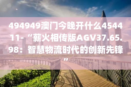 494949澳門今晚開什么454411-“薪火相傳版AGV37.65.98：智慧物流時代的創(chuàng)新先鋒”