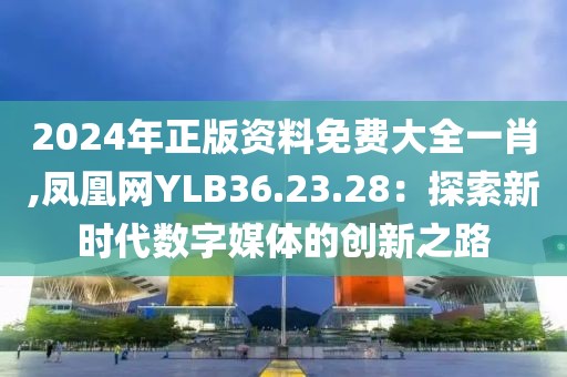 2024年正版資料免費大全一肖,鳳凰網(wǎng)YLB36.23.28：探索新時代數(shù)字媒體的創(chuàng)新之路