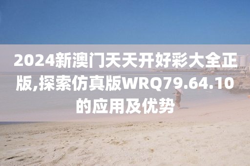 2024新澳門天天開好彩大全正版,探索仿真版WRQ79.64.10的應(yīng)用及優(yōu)勢