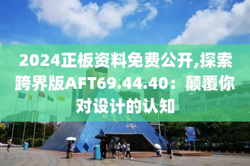 2024正板資料免費(fèi)公開,探索跨界版AFT69.44.40：顛覆你對(duì)設(shè)計(jì)的認(rèn)知