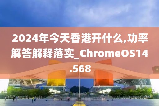 2024年今天香港開什么,功率解答解釋落實(shí)_ChromeOS14.568