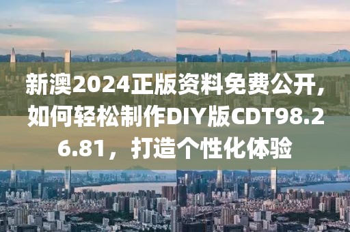 新澳2024正版資料免費(fèi)公開,如何輕松制作DIY版CDT98.26.81，打造個(gè)性化體驗(yàn)