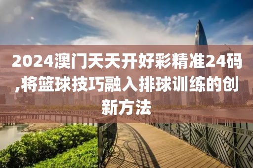 2024澳門天天開好彩精準24碼,將籃球技巧融入排球訓練的創(chuàng)新方法