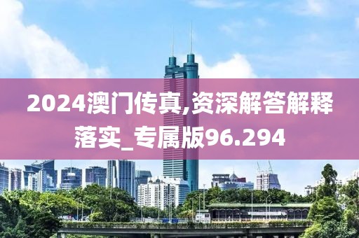 2024澳門傳真,資深解答解釋落實(shí)_專屬版96.294