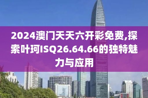 2024澳門天天六開彩免費(fèi),探索葉珂ISQ26.64.66的獨(dú)特魅力與應(yīng)用