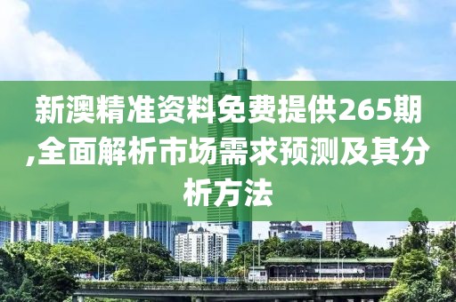 新澳精準(zhǔn)資料免費提供265期,全面解析市場需求預(yù)測及其分析方法