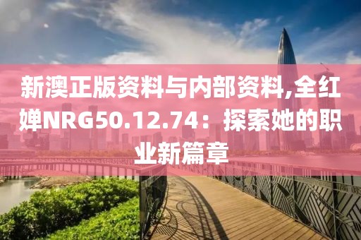 新澳正版資料與內(nèi)部資料,全紅嬋NRG50.12.74：探索她的職業(yè)新篇章