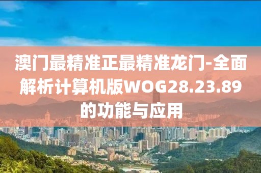 澳門最精準(zhǔn)正最精準(zhǔn)龍門-全面解析計算機版WOG28.23.89的功能與應(yīng)用