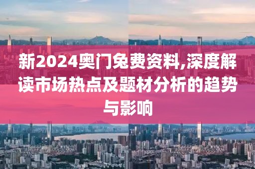 新2024奧門兔費(fèi)資料,深度解讀市場(chǎng)熱點(diǎn)及題材分析的趨勢(shì)與影響