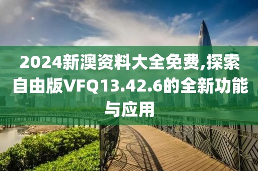 2024新澳資料大全免費(fèi),探索自由版VFQ13.42.6的全新功能與應(yīng)用