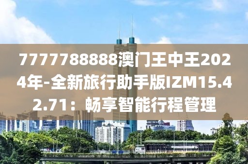 7777788888澳門王中王2024年-全新旅行助手版IZM15.42.71：暢享智能行程管理