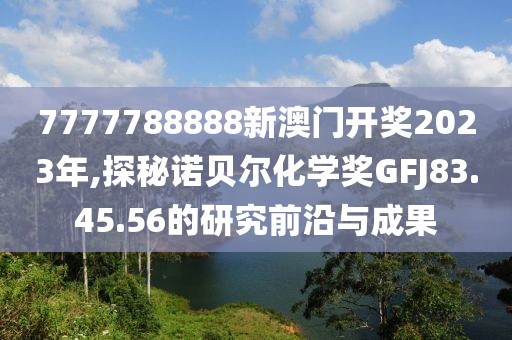 7777788888新澳門開獎2023年,探秘諾貝爾化學(xué)獎GFJ83.45.56的研究前沿與成果