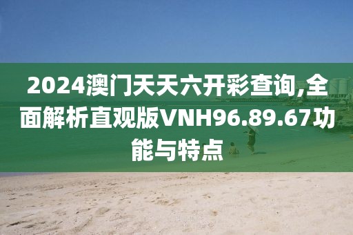 2024澳門天天六開彩查詢,全面解析直觀版VNH96.89.67功能與特點