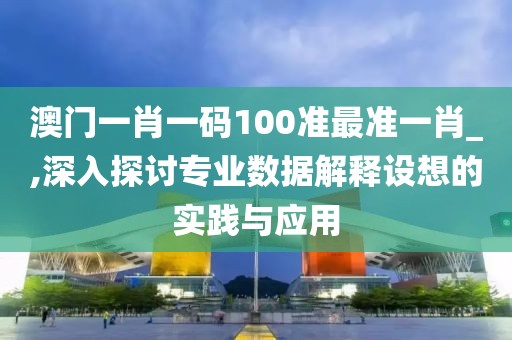 澳門一肖一碼100準最準一肖_,深入探討專業(yè)數(shù)據(jù)解釋設(shè)想的實踐與應(yīng)用