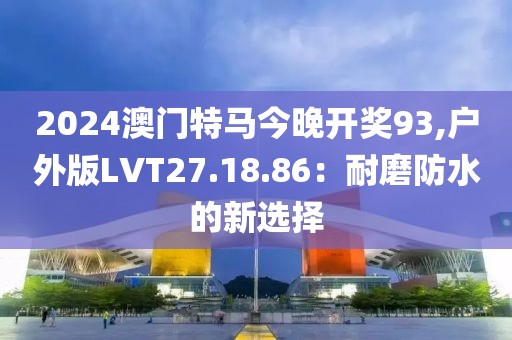 2024澳門特馬今晚開獎93,戶外版LVT27.18.86：耐磨防水的新選擇