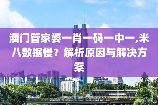 澳門管家婆一肖一碼一中一,米八數(shù)據(jù)慢？解析原因與解決方案