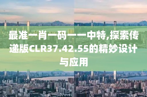 最準(zhǔn)一肖一碼一一中特,探索傳遞版CLR37.42.55的精妙設(shè)計(jì)與應(yīng)用