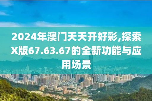 2024年澳門天天開好彩,探索X版67.63.67的全新功能與應用場景