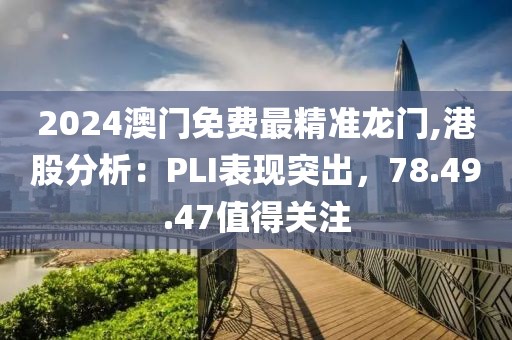 2024澳門免費最精準龍門,港股分析：PLI表現突出，78.49.47值得關注