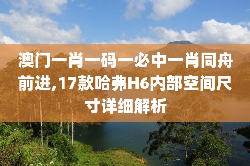 澳門一肖一碼一必中一肖同舟前進,17款哈弗H6內(nèi)部空間尺寸詳細解析