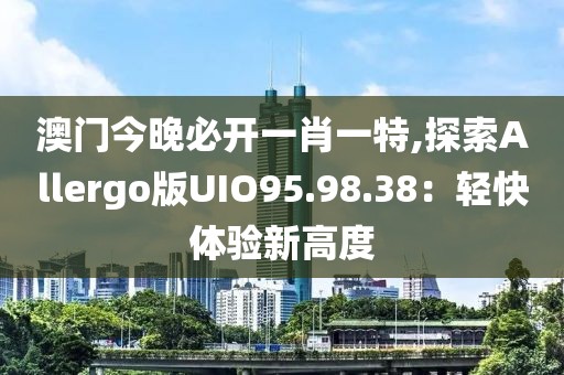 澳門(mén)今晚必開(kāi)一肖一特,探索Allergo版UIO95.98.38：輕快體驗(yàn)新高度